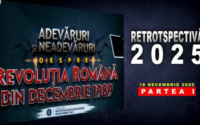 „Adevăruri și Neadevăruri despre Revoluția Română din Decembrie 1989” – RETROTROSPECTIVĂ 2025  / PARTEA I